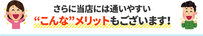 さらに当店には通いやすいこんなメリットもございます!