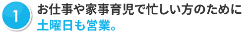 お仕事や家事育児で忙しい方のために土曜日も営業。