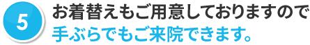 お着替えもご用意しておりますので手ぶらでもご来院できます。