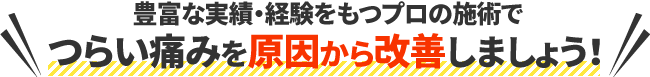 豊富な実績・経験をもつプロの施術でつらい痛みを原因から改善しましょう!